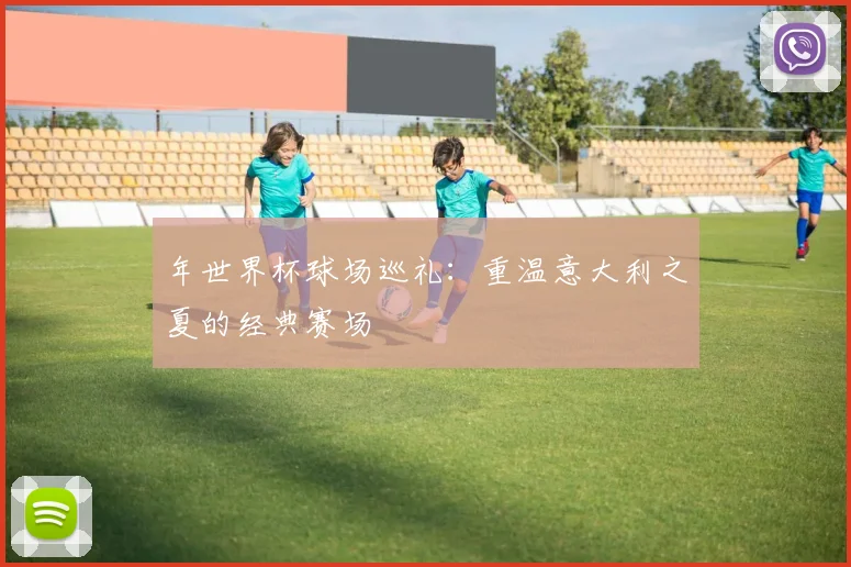 年世界杯球场巡礼：重温意大利之夏的经典赛场