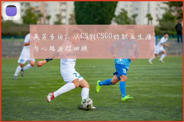 吴芳专访:从CS到CSGO的职业生涯与心路历程回顾