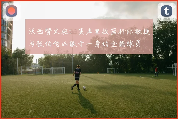 沃西赞文班:集库里投篮科比敏捷与张伯伦凶狠于一身的全能球员