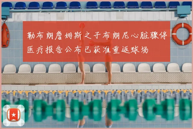 勒布朗詹姆斯之子布朗尼心脏骤停医疗报告公布已获准重返球场