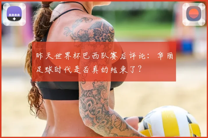 昨天世界杯巴西队赛后评论:华丽足球时代是否真的结束了?